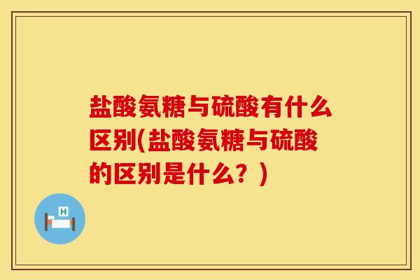 盐酸氨糖与硫酸有什么区别(盐酸氨糖与硫酸的区别是什么？)