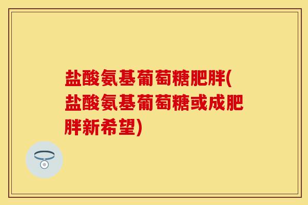 盐酸氨基葡萄糖肥胖(盐酸氨基葡萄糖或成肥胖新希望)