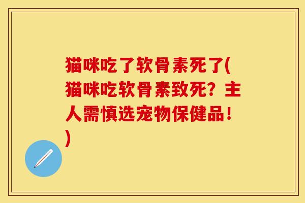 猫咪吃了软骨素死了(猫咪吃软骨素致死？主人需慎选宠物保健品！)