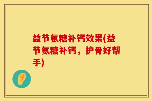 益节氨糖补钙效果(益节氨糖补钙，护骨好帮手)