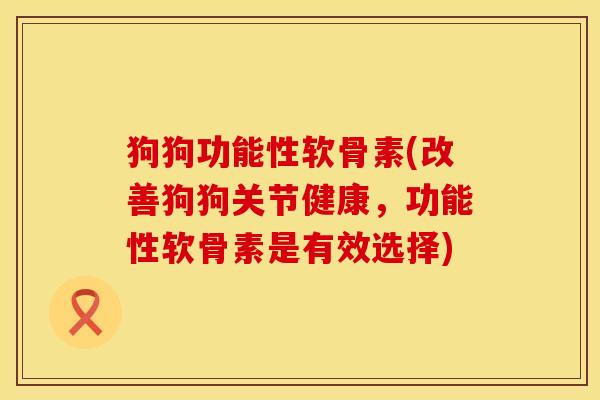 狗狗功能性软骨素(改善狗狗关节健康，功能性软骨素是有效选择)