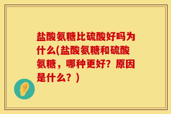 盐酸氨糖比硫酸好吗为什么(盐酸氨糖和硫酸氨糖，哪种更好？原因是什么？)