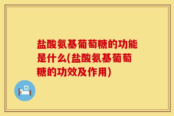 盐酸氨基葡萄糖的功能是什么(盐酸氨基葡萄糖的功效及作用)