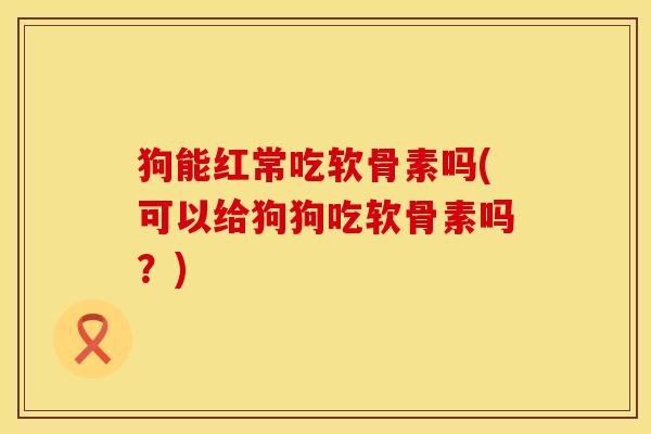 狗能红常吃软骨素吗(可以给狗狗吃软骨素吗？)
