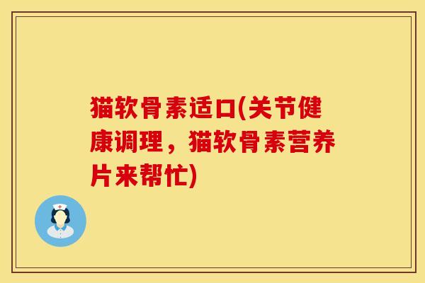猫软骨素适口(关节健康调理，猫软骨素营养片来帮忙)