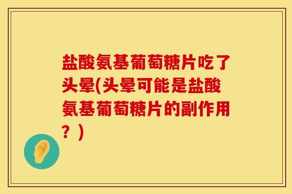盐酸氨基葡萄糖片吃了头晕(头晕可能是盐酸氨基葡萄糖片的副作用？)