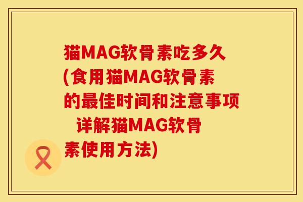 猫MAG软骨素吃多久(食用猫MAG软骨素的最佳时间和注意事项  详解猫MAG软骨素使用方法)