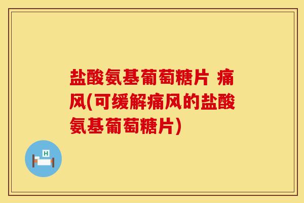 盐酸氨基葡萄糖片 痛风(可缓解痛风的盐酸氨基葡萄糖片)