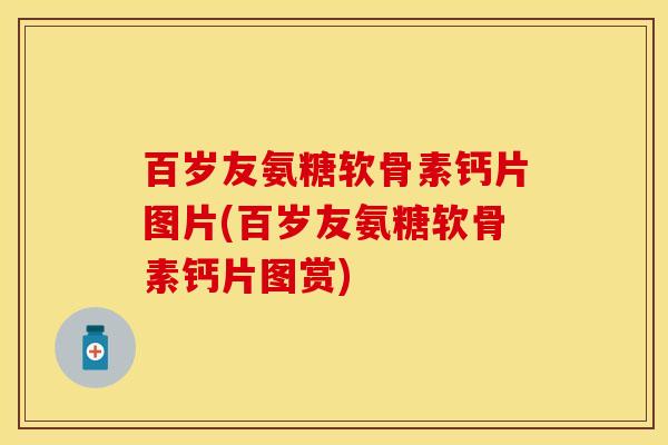 百岁友氨糖软骨素钙片图片(百岁友氨糖软骨素钙片图赏)