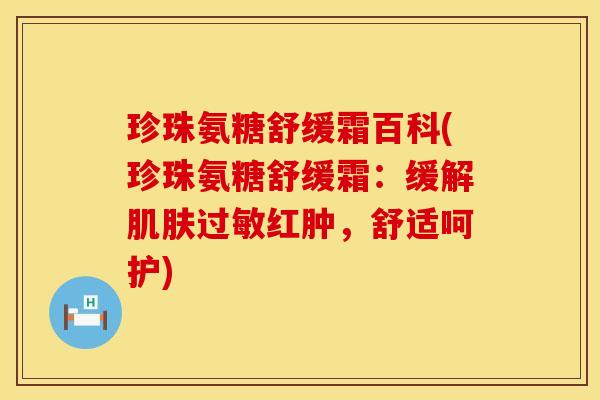 珍珠氨糖舒缓霜百科(珍珠氨糖舒缓霜:缓解红肿,舒适呵护) 珍珠氨糖舒缓霜百科(珍珠氨糖舒缓霜:缓解红肿,舒适呵护)