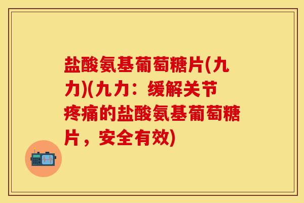 盐酸氨基葡萄糖片(九力)(九力：缓解关节疼痛的盐酸氨基葡萄糖片，安全有效)