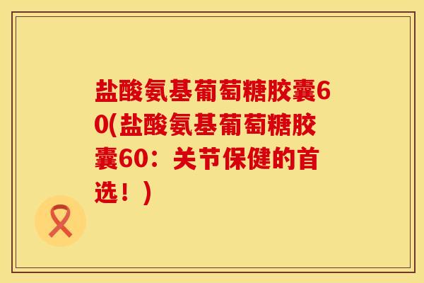 盐酸氨基葡萄糖胶囊60(盐酸氨基葡萄糖胶囊60：关节保健的首选！)
