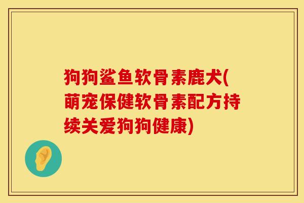 狗狗鲨鱼软骨素鹿犬(萌宠保健软骨素配方持续关爱狗狗健康)