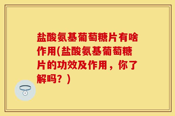 盐酸氨基葡萄糖片有啥作用(盐酸氨基葡萄糖片的功效及作用，你了解吗？)