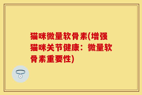 猫咪微量软骨素(增强猫咪关节健康:微量软骨素重要性) 猫咪微量软骨素(增强猫咪关节健康:微量软骨素重要性)