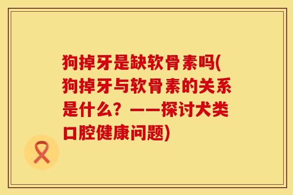 狗掉牙是缺软骨素吗(狗掉牙与软骨素的关系是什么？——探讨犬类口腔健康问题)