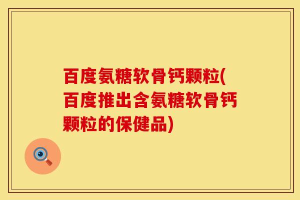 百度氨糖软骨钙颗粒(百度推出含氨糖软骨钙颗粒的保健品)