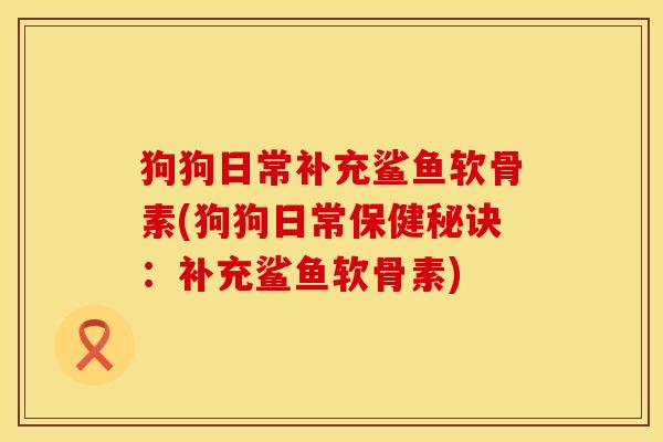 狗狗日常补充鲨鱼软骨素(狗狗日常保健秘诀：补充鲨鱼软骨素)