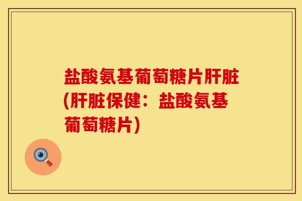 盐酸氨基葡萄糖片肝脏(肝脏保健：盐酸氨基葡萄糖片)