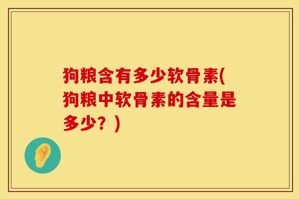 狗粮含有多少软骨素(狗粮中软骨素的含量是多少？)