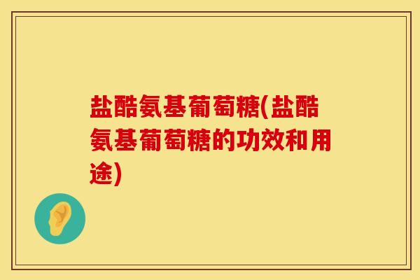 盐酷氨基葡萄糖(盐酷氨基葡萄糖的功效和用途)
