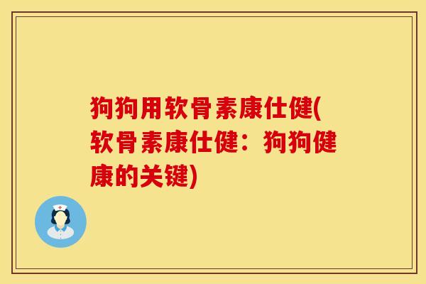 狗狗用软骨素康仕健(软骨素康仕健：狗狗健康的关键)