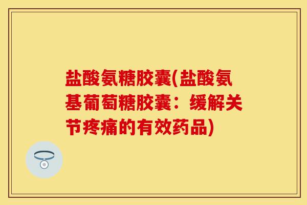 盐酸氨糖胶囊(盐酸氨基葡萄糖胶囊：缓解关节疼痛的有效药品)