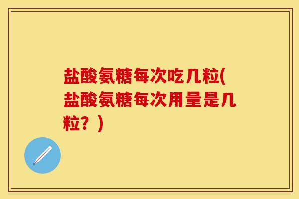 盐酸氨糖每次吃几粒(盐酸氨糖每次用量是几粒？)