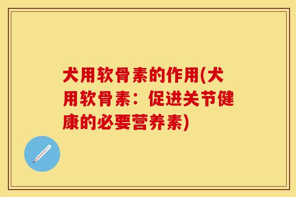 犬用软骨素的作用(犬用软骨素：促进关节健康的必要营养素)