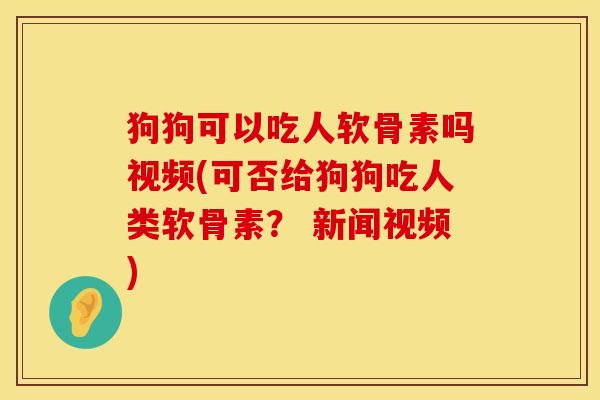 狗狗可以吃人软骨素吗视频(可否给狗狗吃人类软骨素？ 新闻视频)