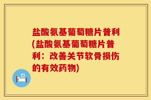 盐酸氨基葡萄糖片普利(盐酸氨基葡萄糖片普利：改善关节软骨损伤的有效药物)