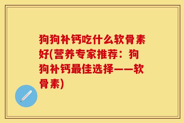 狗狗补钙吃什么软骨素好(营养专家推荐：狗狗补钙最佳选择——软骨素)