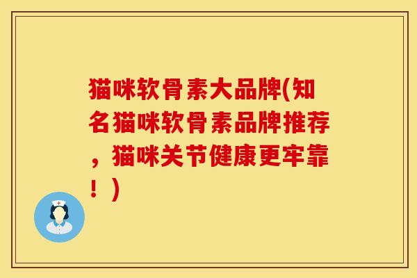 猫咪软骨素大品牌(知名猫咪软骨素品牌推荐，猫咪关节健康更牢靠！)