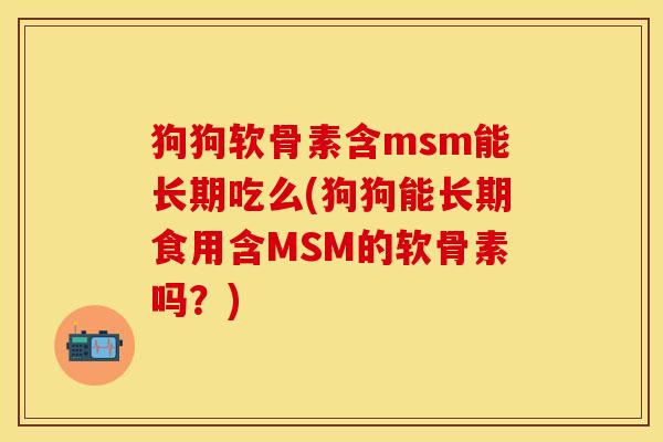 狗狗软骨素含msm能长期吃么(狗狗能长期食用含MSM的软骨素吗？)