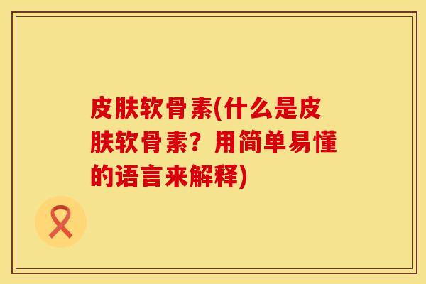 皮肤软骨素(什么是皮肤软骨素？用简单易懂的语言来解释)