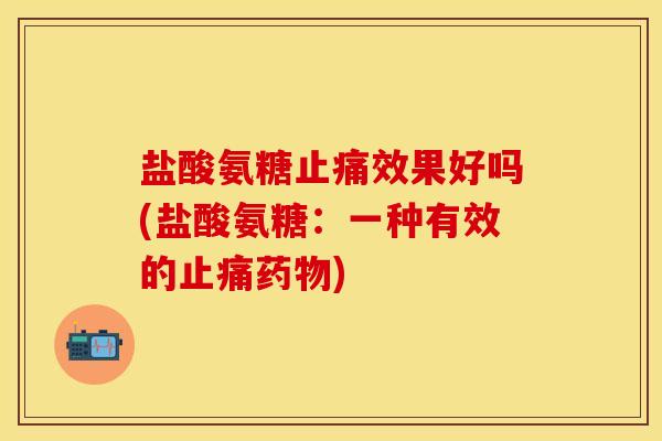 盐酸氨糖止痛效果好吗(盐酸氨糖:一种有效的止痛药物)
