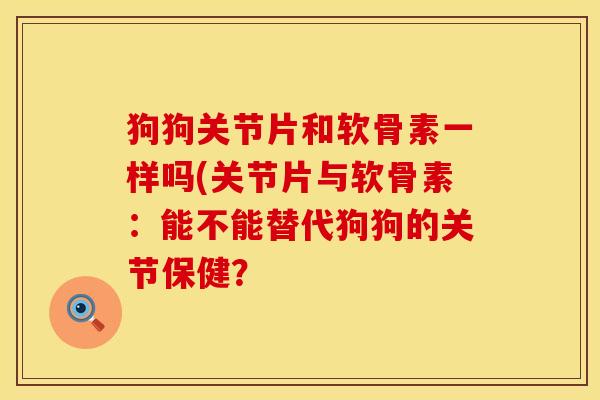 狗狗关节片和软骨素一样吗(关节片与软骨素：能不能替代狗狗的关节保健？