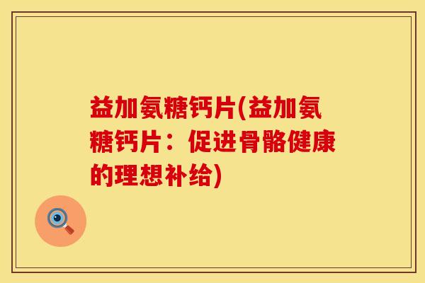 益加氨糖钙片(益加氨糖钙片：促进骨骼健康的理想补给)