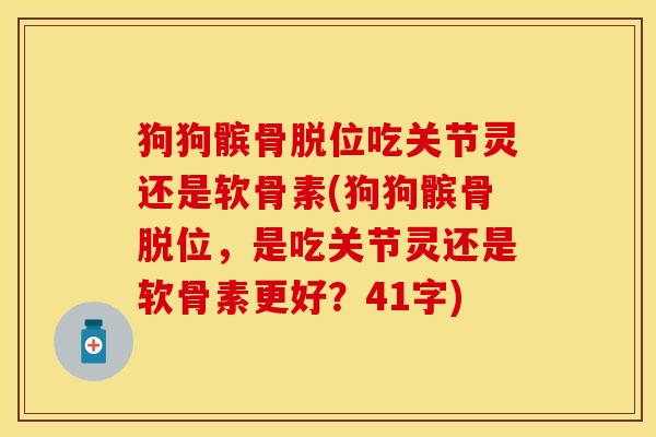 狗狗髌骨脱位吃关节灵还是软骨素(狗狗髌骨脱位，是吃关节灵还是软骨素更好？41字)
