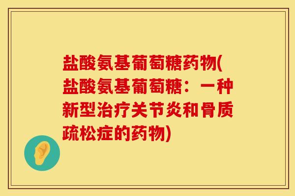 盐酸氨基葡萄糖药物(盐酸氨基葡萄糖：一种新型治疗关节炎和骨质疏松症的药物)