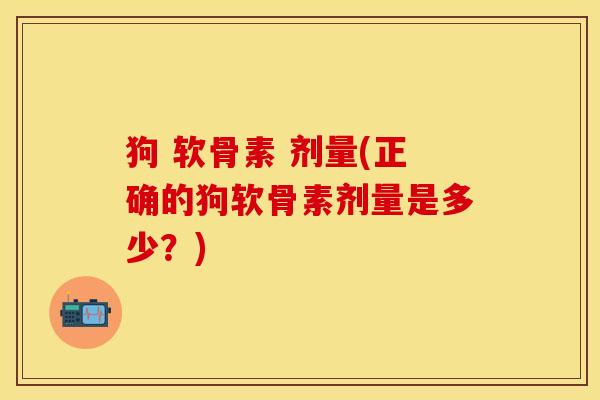 狗 软骨素 剂量(正确的狗软骨素剂量是多少？)