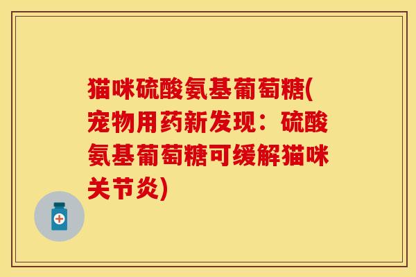 猫咪硫酸氨基葡萄糖(宠物用药新发现：硫酸氨基葡萄糖可缓解猫咪关节炎)
