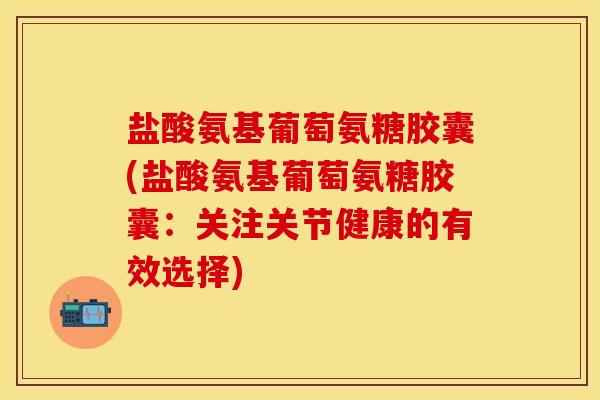 盐酸氨基葡萄氨糖胶囊(盐酸氨基葡萄氨糖胶囊:关注关节健康的有效选择)