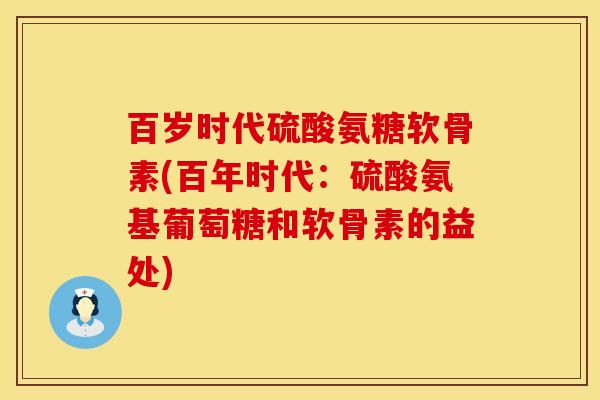 百岁时代硫酸氨糖软骨素(百年时代：硫酸氨基葡萄糖和软骨素的益处)