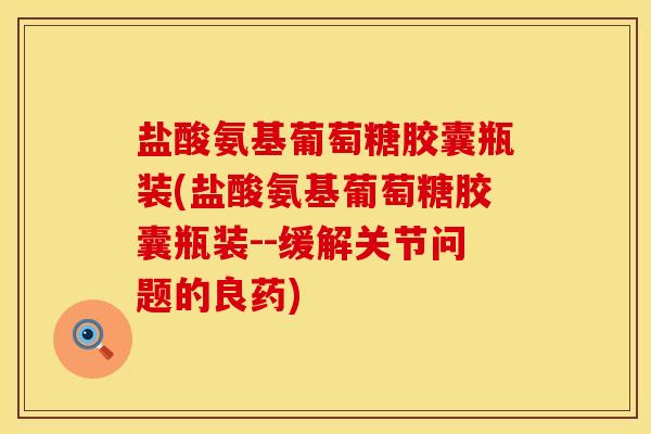 盐酸氨基葡萄糖胶囊瓶装(盐酸氨基葡萄糖胶囊瓶装--缓解关节问题的良药)