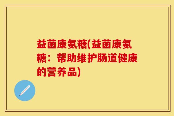 益菌康氨糖(益菌康氨糖：帮助维护肠道健康的营养品)