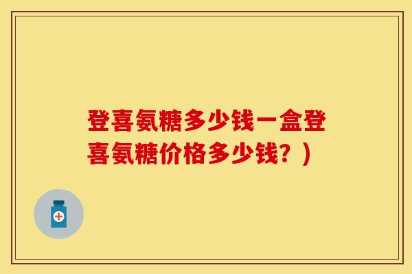 登喜氨糖多少钱一盒登喜氨糖价格多少钱？)