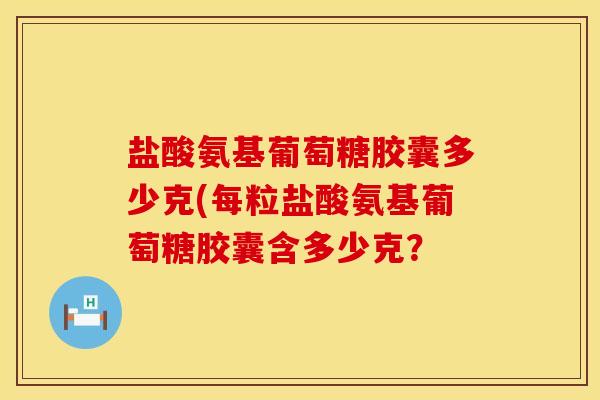 盐酸氨基葡萄糖胶囊多少克(每粒盐酸氨基葡萄糖胶囊含多少克？