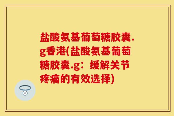 盐酸氨基葡萄糖胶囊.g香港(盐酸氨基葡萄糖胶囊.g：缓解关节疼痛的有效选择)