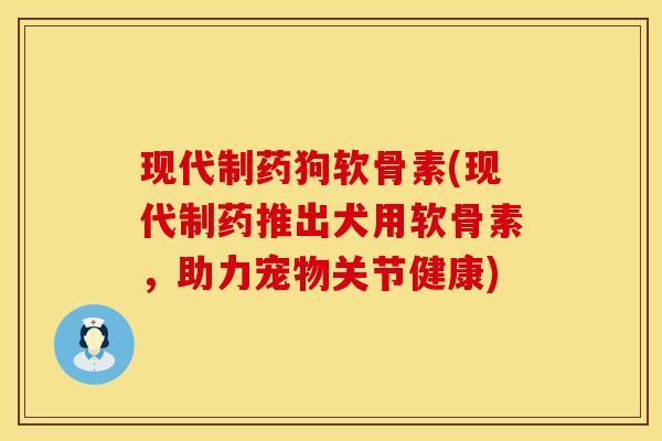 现代制药狗软骨素(现代制药推出犬用软骨素，助力宠物关节健康)